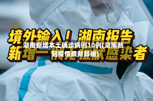 湖南新增本土确诊病例10例(湖南新冠疫情最新数据)