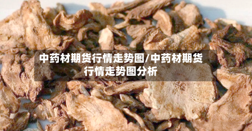 中药材期货行情走势图/中药材期货行情走势图分析-第3张图片
