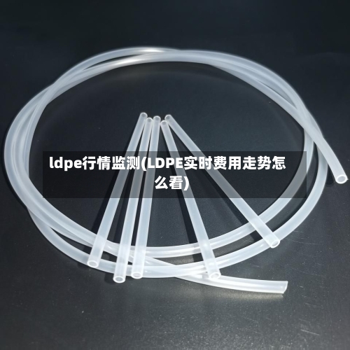 ldpe行情监测(LDPE实时费用走势怎么看)
