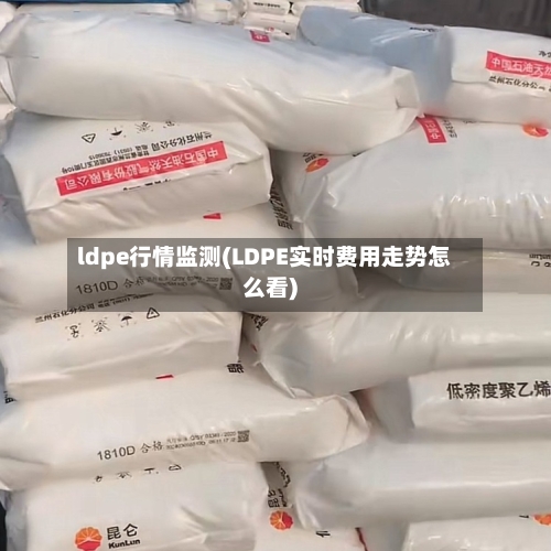 ldpe行情监测(LDPE实时费用走势怎么看)-第2张图片
