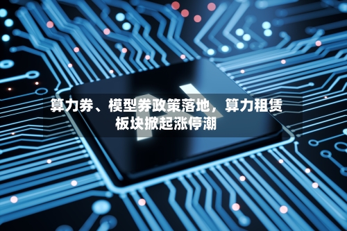算力券、模型券政策落地	，算力租赁板块掀起涨停潮-第2张图片