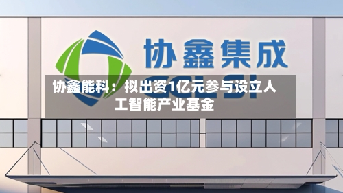 协鑫能科：拟出资1亿元参与设立人工智能产业基金