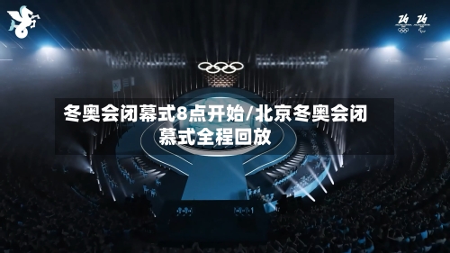 冬奥会闭幕式8点开始/北京冬奥会闭慕式全程回放