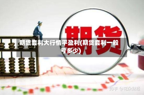 期货套利大行情平盈利(期货套利一般亏多少)
