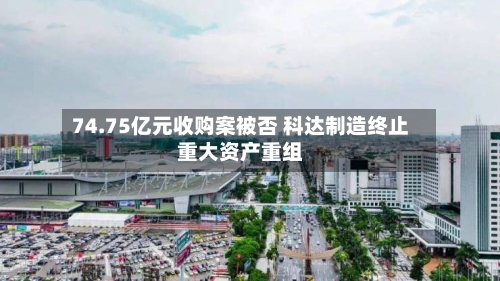 74.75亿元收购案被否 科达制造终止重大资产重组-第1张图片