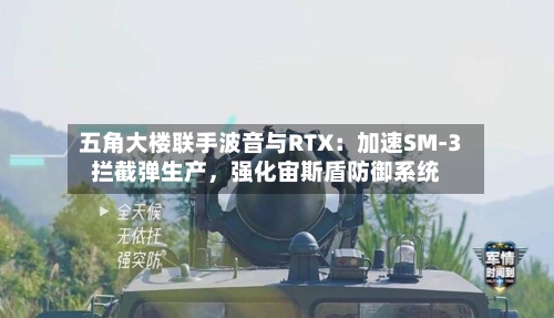 五角大楼联手波音与RTX：加速SM-3拦截弹生产，强化宙斯盾防御系统