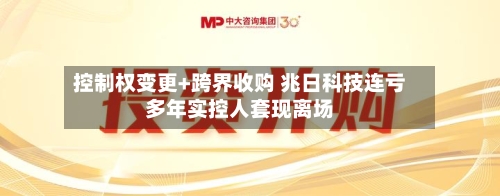 控制权变更+跨界收购 兆日科技连亏多年实控人套现离场