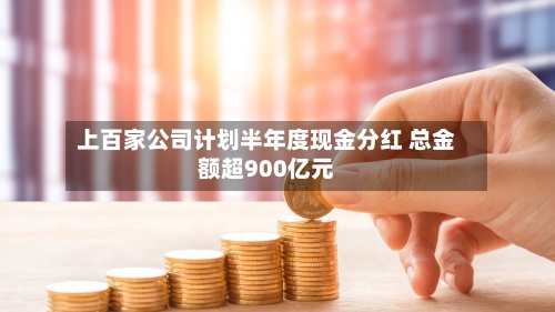 上百家公司计划半年度现金分红 总金额超900亿元