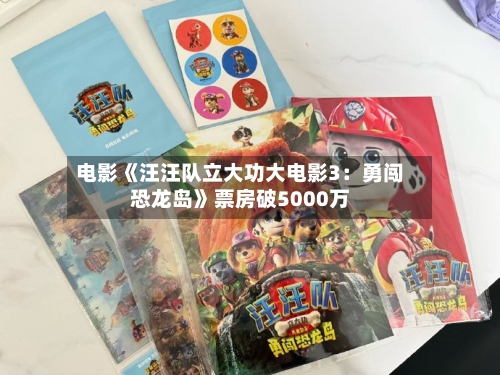 电影《汪汪队立大功大电影3：勇闯恐龙岛》票房破5000万
