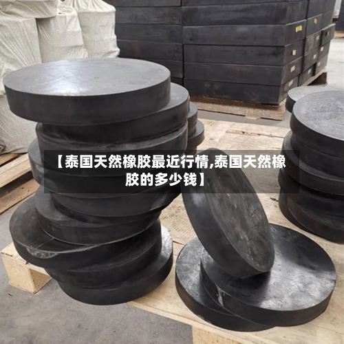 【泰国天然橡胶最近行情,泰国天然橡胶的多少钱】-第3张图片