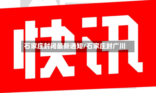 石家庄封闭最新通知/石家庄封广川-第2张图片