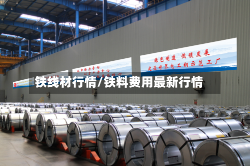铁线材行情/铁料费用最新行情-第2张图片