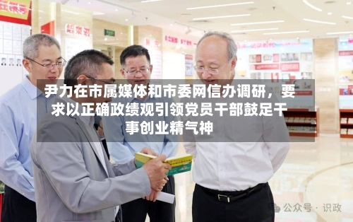 尹力在市属媒体和市委网信办调研，要求以正确政绩观引领党员干部鼓足干事创业精气神