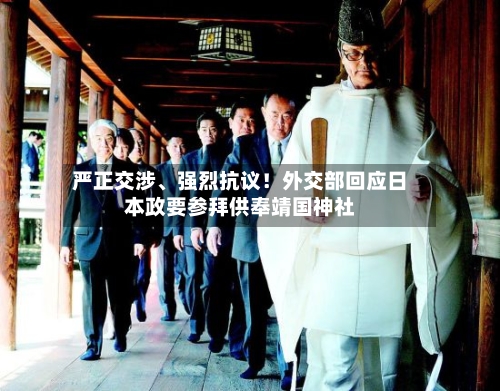 严正交涉、强烈抗议！外交部回应日本政要参拜供奉靖国神社-第2张图片
