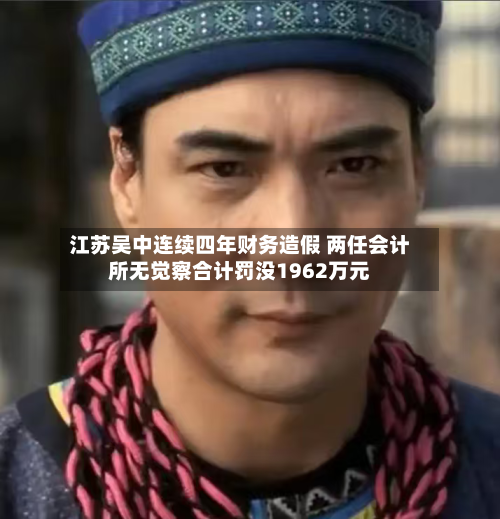 江苏吴中连续四年财务造假 两任会计所无觉察合计罚没1962万元