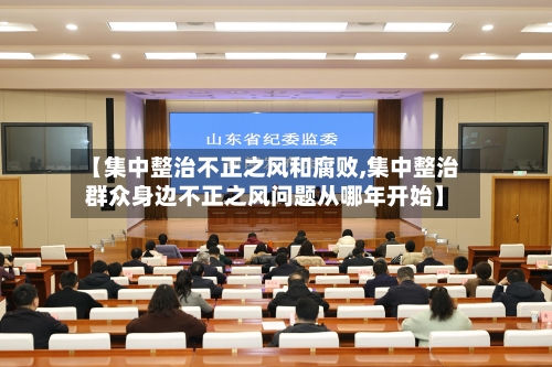 【集中整治不正之风和腐败,集中整治群众身边不正之风问题从哪年开始】