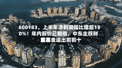 600183	，上半年净利润同比增超130%！年内股价已翻倍，中东主权财富基金退出前前十股东-第2张图片