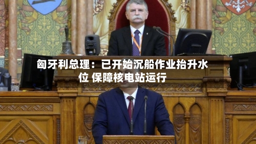 匈牙利总理：已开始沉船作业抬升水位 保障核电站运行-第3张图片