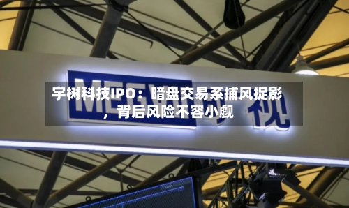 宇树科技IPO：暗盘交易系捕风捉影	，背后风险不容小觑-第2张图片