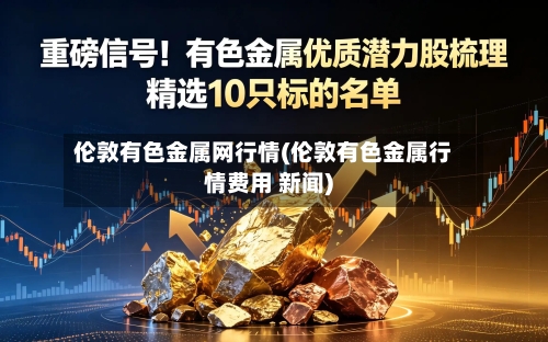 伦敦有色金属网行情(伦敦有色金属行情费用 新闻)