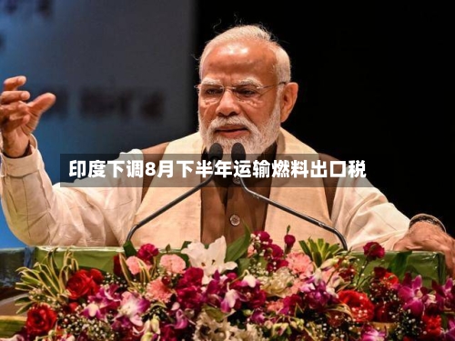 印度下调8月下半年运输燃料出口税