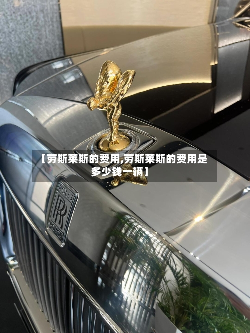 【劳斯莱斯的费用,劳斯莱斯的费用是多少钱一辆】-第2张图片