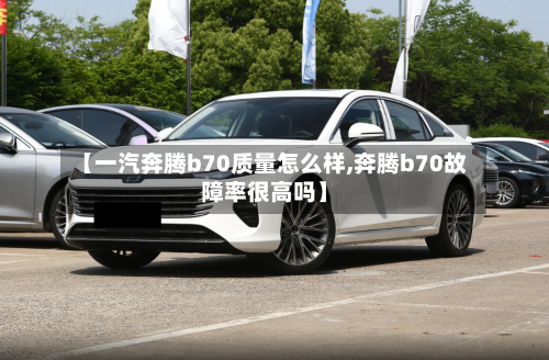 【一汽奔腾b70质量怎么样,奔腾b70故障率很高吗】-第3张图片