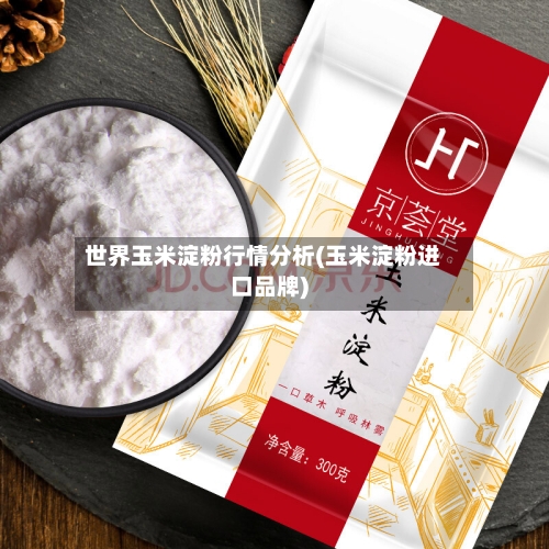 世界玉米淀粉行情分析(玉米淀粉进口品牌)-第2张图片