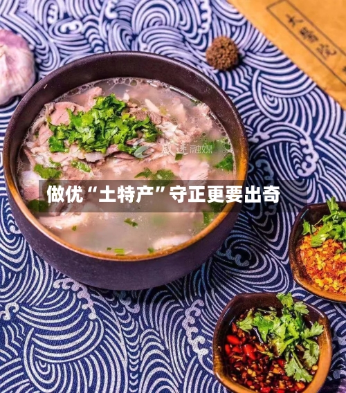 做优“土特产	”守正更要出奇-第2张图片