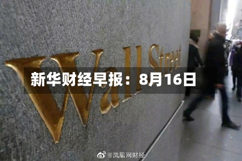 新华财经早报：8月16日-第1张图片