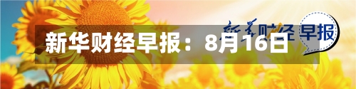 新华财经早报：8月16日-第3张图片