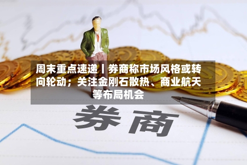 周末重点速递丨券商称市场风格或转向轮动；关注金刚石散热	、商业航天等布局机会-第3张图片