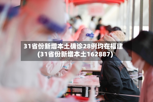 31省份新增本土确诊28例均在福建(31省份新增本土162887)