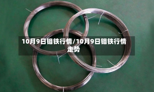10月9日钼铁行情/10月9日钼铁行情走势-第2张图片