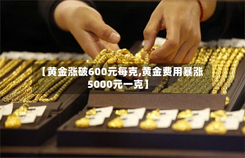 【黄金涨破600元每克,黄金费用暴涨5000元一克】-第2张图片