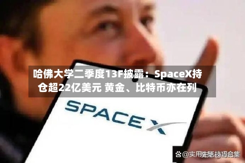 哈佛大学二季度13F披露：SpaceX持仓超22亿美元 黄金、比特币亦在列