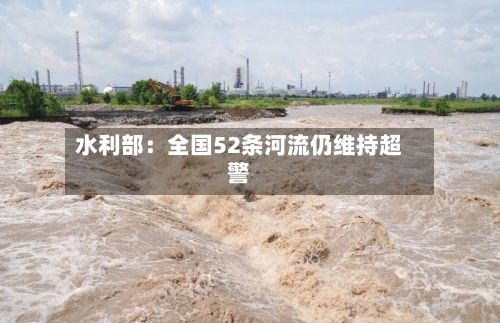 水利部：全国52条河流仍维持超警-第2张图片