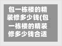 包一栋楼的精装修多少钱(包一栋楼的精装修多少钱合适)-第2张图片