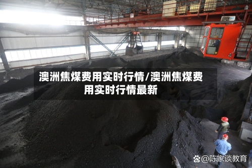澳洲焦煤费用实时行情/澳洲焦煤费用实时行情最新
