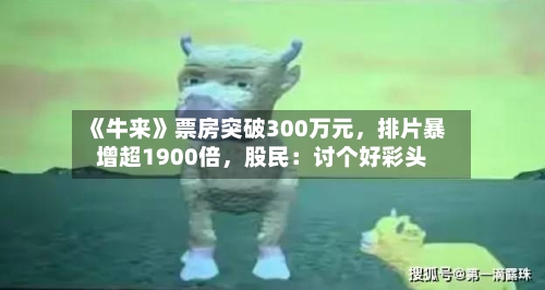 《牛来》票房突破300万元	，排片暴增超1900倍，股民：讨个好彩头-第2张图片
