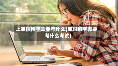 上英国留学需要考什么(英国留学需要考什么考试)