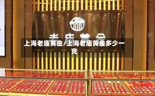 上海老庙黄金/上海老庙黄金多少一克