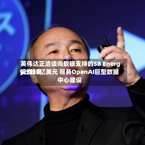 英伟达正洽谈向软银支持的SB Energy比较高投资30亿美元 服务OpenAI巨型数据中心建设-第2张图片