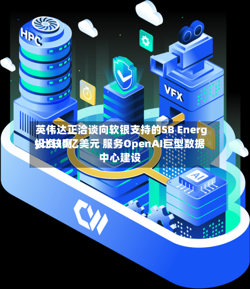 英伟达正洽谈向软银支持的SB Energy比较高投资30亿美元 服务OpenAI巨型数据中心建设