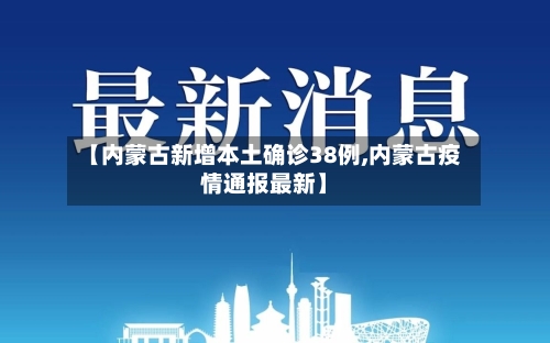 【内蒙古新增本土确诊38例,内蒙古疫情通报最新】