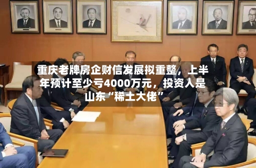 重庆老牌房企财信发展拟重整，上半年预计至少亏4000万元	，投资人是山东“稀土大佬	”-第2张图片