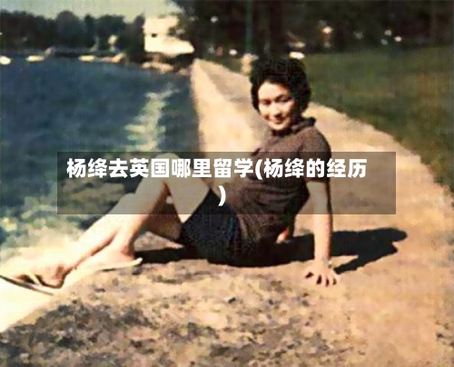 杨绛去英国哪里留学(杨绛的经历)