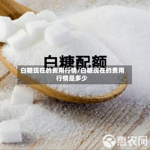 白糖现在的费用行情/白糖现在的费用行情是多少