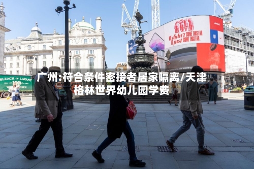 广州:符合条件密接者居家隔离/天津格林世界幼儿园学费-第2张图片