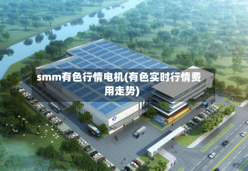 smm有色行情电机(有色实时行情费用走势)-第2张图片